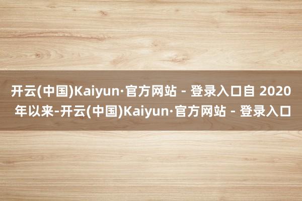 开云(中国)Kaiyun·官方网站 - 登录入口自 2020 年以来-开云(中国)Kaiyun·官方网站 - 登录入口