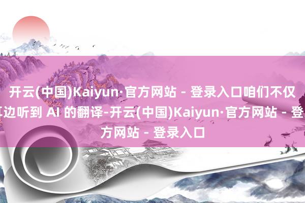 开云(中国)Kaiyun·官方网站 - 登录入口咱们不仅能在耳边听到 AI 的翻译-开云(中国)Kaiyun·官方网站 - 登录入口