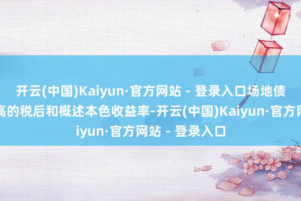 开云(中国)Kaiyun·官方网站 - 登录入口场地债和国债因其较高的税后和概述本色收益率-开云(中国)Kaiyun·官方网站 - 登录入口