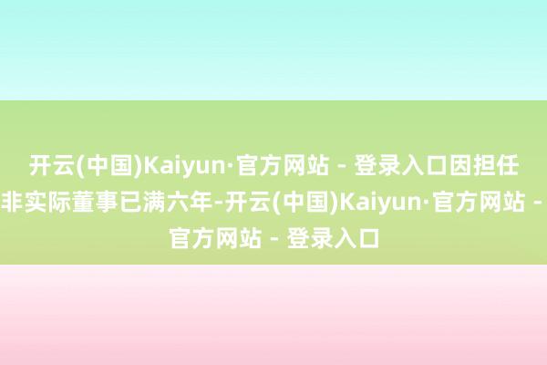 开云(中国)Kaiyun·官方网站 - 登录入口因担任公司平安非实际董事已满六年-开云(中国)Kaiyun·官方网站 - 登录入口