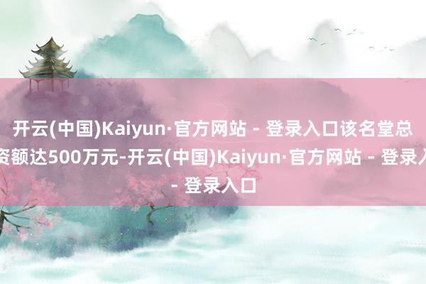 开云(中国)Kaiyun·官方网站 - 登录入口该名堂总投资额达500万元-开云(中国)Kaiyun·官方网站 - 登录入口