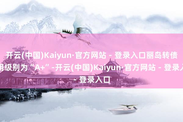 开云(中国)Kaiyun·官方网站 - 登录入口丽岛转债信用级别为“A+”-开云(中国)Kaiyun·官方网站 - 登录入口