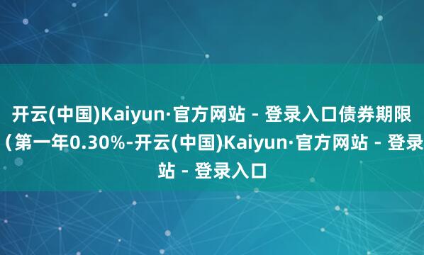 开云(中国)Kaiyun·官方网站 - 登录入口债券期限6年（第一年0.30%-开云(中国)Kaiyun·官方网站 - 登录入口