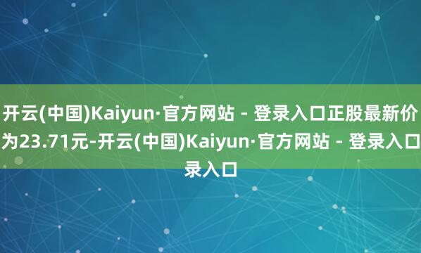 开云(中国)Kaiyun·官方网站 - 登录入口正股最新价为23.71元-开云(中国)Kaiyun·官方网站 - 登录入口