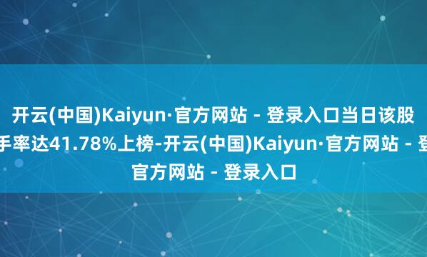 开云(中国)Kaiyun·官方网站 - 登录入口当日该股因日换手率达41.78%上榜-开云(中国)Kaiyun·官方网站 - 登录入口