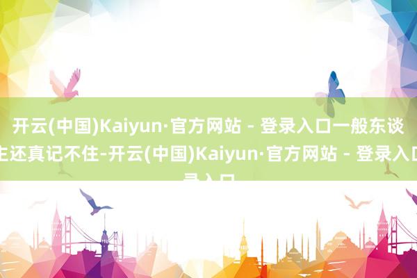 开云(中国)Kaiyun·官方网站 - 登录入口一般东谈主还真记不住-开云(中国)Kaiyun·官方网站 - 登录入口