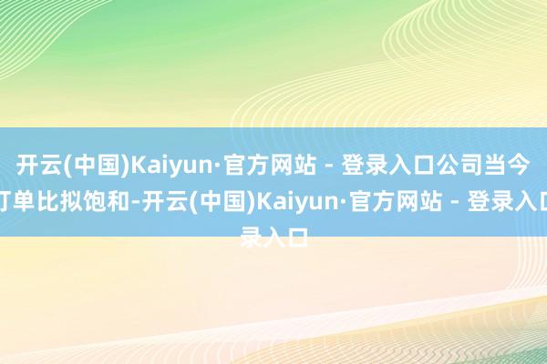 开云(中国)Kaiyun·官方网站 - 登录入口公司当今订单比拟饱和-开云(中国)Kaiyun·官方网站 - 登录入口