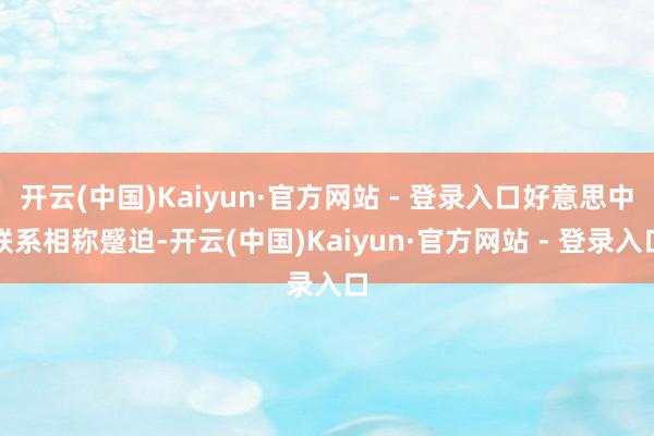 开云(中国)Kaiyun·官方网站 - 登录入口好意思中联系相称蹙迫-开云(中国)Kaiyun·官方网站 - 登录入口