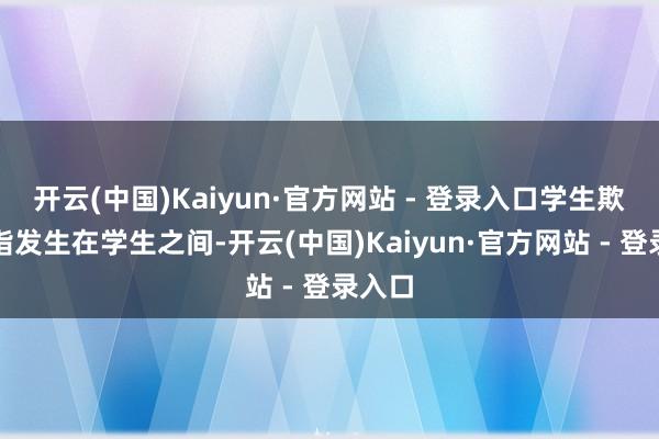 开云(中国)Kaiyun·官方网站 - 登录入口学生欺凌是指发生在学生之间-开云(中国)Kaiyun·官方网站 - 登录入口