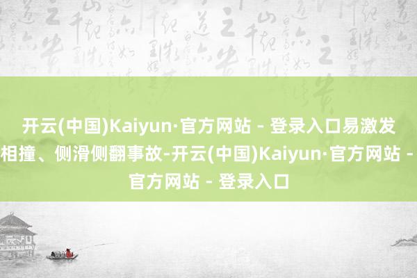 开云(中国)Kaiyun·官方网站 - 登录入口易激发车辆追尾相撞、侧滑侧翻事故-开云(中国)Kaiyun·官方网站 - 登录入口