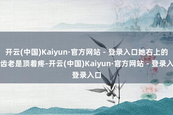 开云(中国)Kaiyun·官方网站 - 登录入口她右上的智齿老是顶着疼-开云(中国)Kaiyun·官方网站 - 登录入口