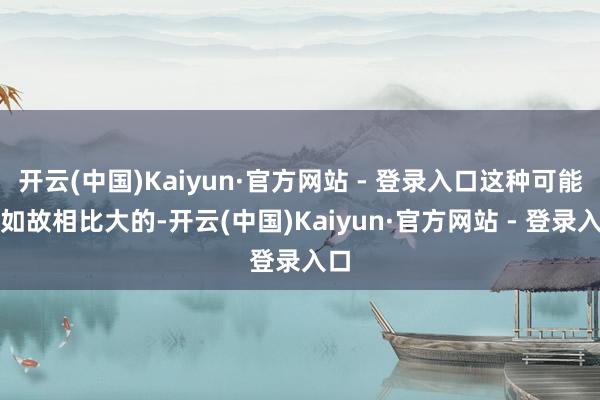 开云(中国)Kaiyun·官方网站 - 登录入口这种可能性如故相比大的-开云(中国)Kaiyun·官方网站 - 登录入口