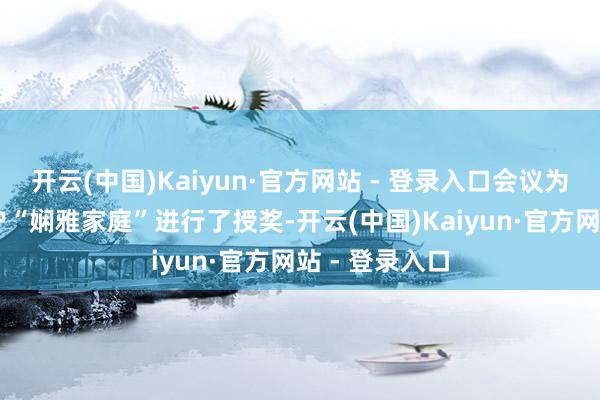 开云(中国)Kaiyun·官方网站 - 登录入口会议为评比出的30户“娴雅家庭”进行了授奖-开云(中国)Kaiyun·官方网站 - 登录入口