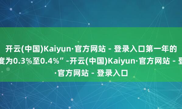 开云(中国)Kaiyun·官方网站 - 登录入口第一年的初步测度为0.3%至0.4%”-开云(中国)Kaiyun·官方网站 - 登录入口