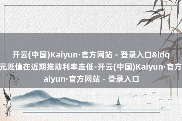 开云(中国)Kaiyun·官方网站 - 登录入口&ldquo;诚然好意思元贬值在近期推动利率走低-开云(中国)Kaiyun·官方网站 - 登录入口