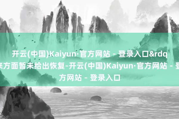 开云(中国)Kaiyun·官方网站 - 登录入口&rdquo;蔚来方面暂未给出恢复-开云(中国)Kaiyun·官方网站 - 登录入口