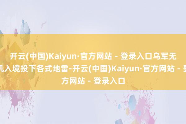 开云(中国)Kaiyun·官方网站 - 登录入口乌军无东谈主机入境投下各式地雷-开云(中国)Kaiyun·官方网站 - 登录入口