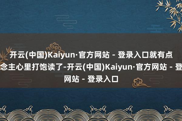 开云(中国)Kaiyun·官方网站 - 登录入口就有点让东说念主心里打饱读了-开云(中国)Kaiyun·官方网站 - 登录入口