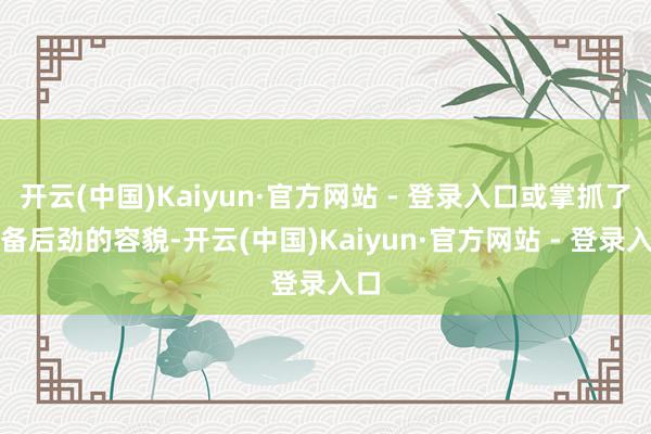 开云(中国)Kaiyun·官方网站 - 登录入口或掌抓了具备后劲的容貌-开云(中国)Kaiyun·官方网站 - 登录入口
