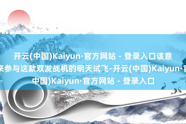 开云(中国)Kaiyun·官方网站 - 登录入口该意向书将允许阿联酋来参与这款双发战机的明天试飞-开云(中国)Kaiyun·官方网站 - 登录入口