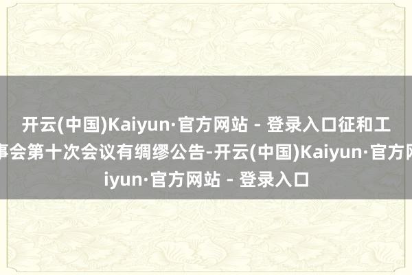开云(中国)Kaiyun·官方网站 - 登录入口征和工业：第四届监事会第十次会议有绸缪公告-开云(中国)Kaiyun·官方网站 - 登录入口