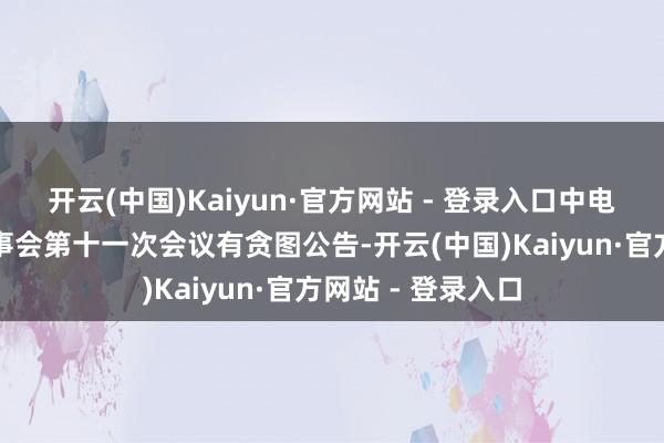 开云(中国)Kaiyun·官方网站 - 登录入口中电环保：第六届董事会第十一次会议有贪图公告-开云(中国)Kaiyun·官方网站 - 登录入口