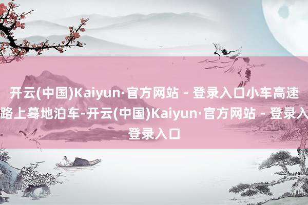 开云(中国)Kaiyun·官方网站 - 登录入口小车高速公路上蓦地泊车-开云(中国)Kaiyun·官方网站 - 登录入口