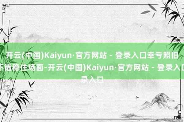 开云(中国)Kaiyun·官方网站 - 登录入口幸亏照旧不错稳住场面-开云(中国)Kaiyun·官方网站 - 登录入口