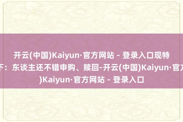 开云(中国)Kaiyun·官方网站 - 登录入口现特向投资者辅导如下：东谈主还不错申购、赎回-开云(中国)Kaiyun·官方网站 - 登录入口