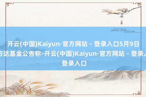 开云(中国)Kaiyun·官方网站 - 登录入口5月9日易方达基金公告称-开云(中国)Kaiyun·官方网站 - 登录入口