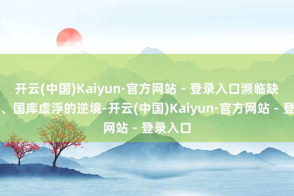 开云(中国)Kaiyun·官方网站 - 登录入口濒临缺兵少将、国库虚浮的逆境-开云(中国)Kaiyun·官方网站 - 登录入口
