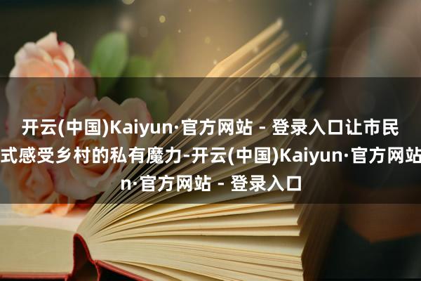 开云(中国)Kaiyun·官方网站 - 登录入口让市民搭客千里浸式感受乡村的私有魔力-开云(中国)Kaiyun·官方网站 - 登录入口