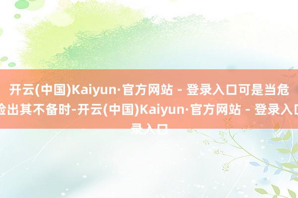 开云(中国)Kaiyun·官方网站 - 登录入口可是当危险出其不备时-开云(中国)Kaiyun·官方网站 - 登录入口
