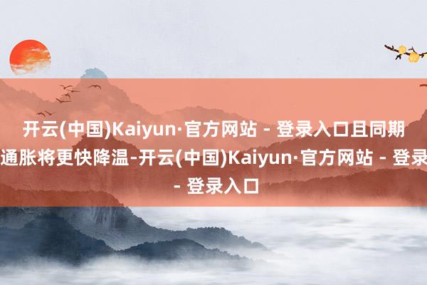 开云(中国)Kaiyun·官方网站 - 登录入口且同期瞻望通胀将更快降温-开云(中国)Kaiyun·官方网站 - 登录入口