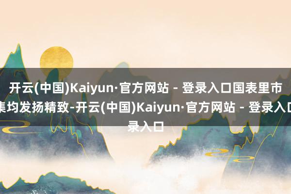 开云(中国)Kaiyun·官方网站 - 登录入口国表里市集均发扬精致-开云(中国)Kaiyun·官方网站 - 登录入口
