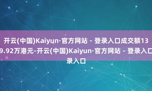 开云(中国)Kaiyun·官方网站 - 登录入口成交额139.92万港元-开云(中国)Kaiyun·官方网站 - 登录入口