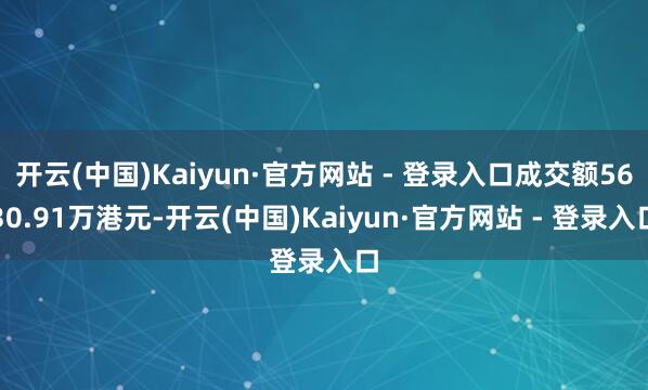 开云(中国)Kaiyun·官方网站 - 登录入口成交额5630.91万港元-开云(中国)Kaiyun·官方网站 - 登录入口