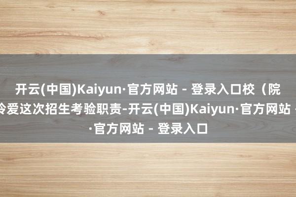 开云(中国)Kaiyun·官方网站 - 登录入口校（院）委高度怜爱这次招生考验职责-开云(中国)Kaiyun·官方网站 - 登录入口