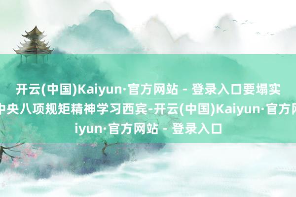开云(中国)Kaiyun·官方网站 - 登录入口要塌实开展深入贯彻中央八项规矩精神学习西宾-开云(中国)Kaiyun·官方网站 - 登录入口