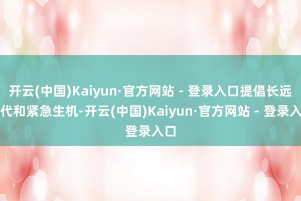 开云(中国)Kaiyun·官方网站 - 登录入口提倡长远交代和紧急生机-开云(中国)Kaiyun·官方网站 - 登录入口