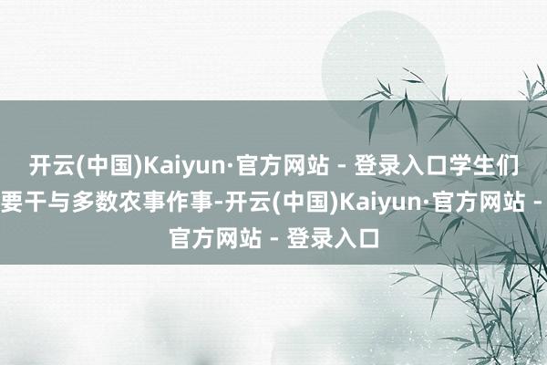 开云(中国)Kaiyun·官方网站 - 登录入口学生们险些王人要干与多数农事作事-开云(中国)Kaiyun·官方网站 - 登录入口