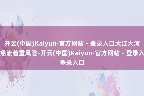开云(中国)Kaiyun·官方网站 - 登录入口大江大河的急流着重风险-开云(中国)Kaiyun·官方网站 - 登录入口