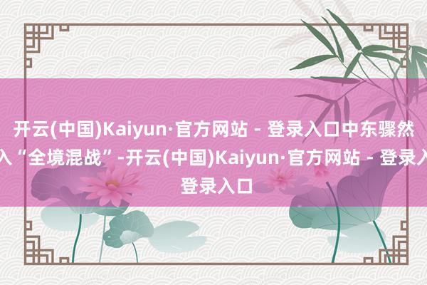 开云(中国)Kaiyun·官方网站 - 登录入口中东骤然堕入“全境混战”-开云(中国)Kaiyun·官方网站 - 登录入口