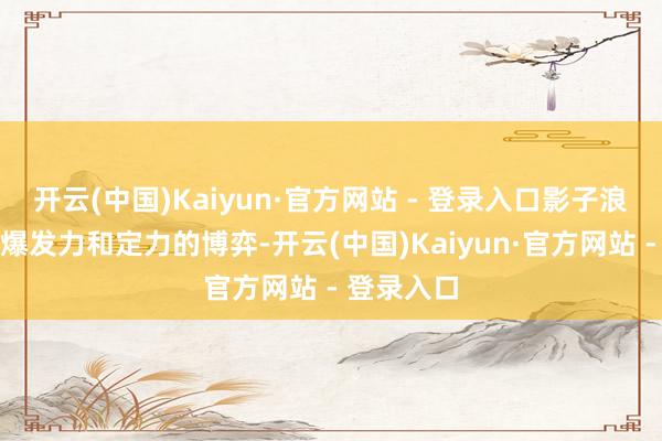开云(中国)Kaiyun·官方网站 - 登录入口影子浪荡间全是爆发力和定力的博弈-开云(中国)Kaiyun·官方网站 - 登录入口