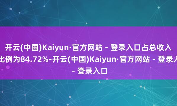 开云(中国)Kaiyun·官方网站 - 登录入口占总收入的比例为84.72%-开云(中国)Kaiyun·官方网站 - 登录入口
