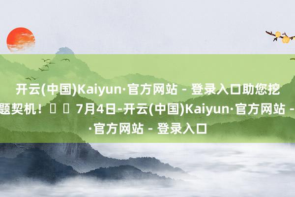 开云(中国)Kaiyun·官方网站 - 登录入口助您挖掘后劲主题契机！		7月4日-开云(中国)Kaiyun·官方网站 - 登录入口