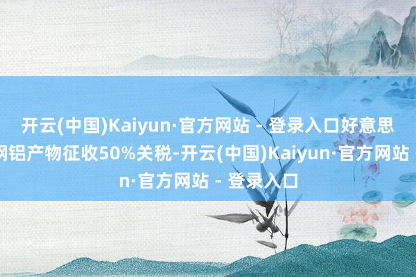 开云(中国)Kaiyun·官方网站 - 登录入口好意思国对欧盟钢铝产物征收50%关税-开云(中国)Kaiyun·官方网站 - 登录入口