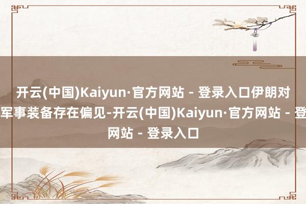 开云(中国)Kaiyun·官方网站 - 登录入口伊朗对中国的军事装备存在偏见-开云(中国)Kaiyun·官方网站 - 登录入口
