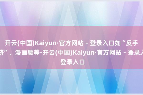 开云(中国)Kaiyun·官方网站 - 登录入口如“反手肚脐”、漫画腰等-开云(中国)Kaiyun·官方网站 - 登录入口