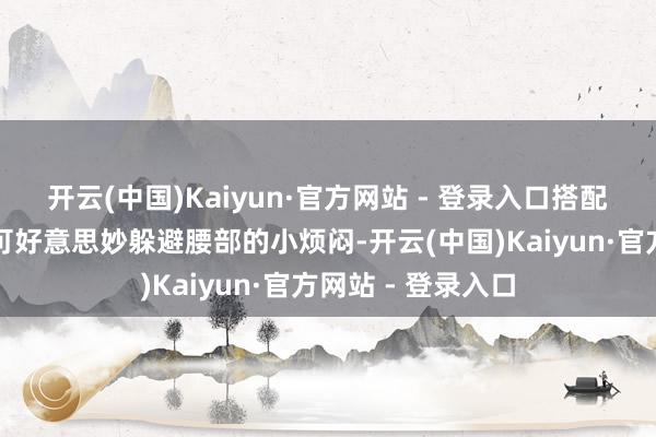 开云(中国)Kaiyun·官方网站 - 登录入口搭配一件宽松上衣即可好意思妙躲避腰部的小烦闷-开云(中国)Kaiyun·官方网站 - 登录入口